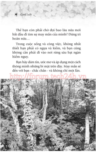 Good Luck

Thïë baån coân phaãi chúâ àúåi bao lêu nûäa múái
bùæt àêìu ài tòm sûå may mùæn cuãa mònh? Àûâng trò
hoaän nûäa…
Trong cuöåc söëng vaâ cöng viïåc, khöng nhêët
thiïët baån phaãi coá ngûåa vaâ kiïëm, vaâ baån cuäng
khöng cêìn phaãi ài vaâo núi rûâng sêu baåt ngaân
hiïím nguy.
Baån haäy daám tin, ûúác mú vaâ aáp duång möåt caách
thöng minh nhûäng bñ mêåt trïn àêy. May mùæn seä
àïën vúái baån - chùæc chùæn - vaâ khöng chó möåt lêìn.

http://forum.tech24h.vn

 
