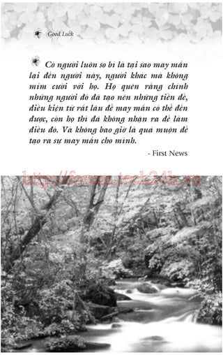 Good Luck

Coá ngûúâi luön so bò laâ taåi sao may mùæn
laåi àïën ngûúâi naây, ngûúâi khaác maâ khöng
móm cûúâi vúái hoå. Hoå quïn rùçng chñnh
nhûäng ngûúâi àoá àaä taåo nïn nhûäng tiïìn àïì,
àiïìu kiïån tûâ rêët lêu àïí may mùæn coá thïí àïën
àûúåc, coân hoå thò àaä khöng nhêån ra àïí laâm
àiïìu àoá. Vaâ khöng bao giúâ laâ quaá muöån àïí
taåo ra sûå may mùæn cho mònh.
- First News

http://forum.tech24h.vn

 