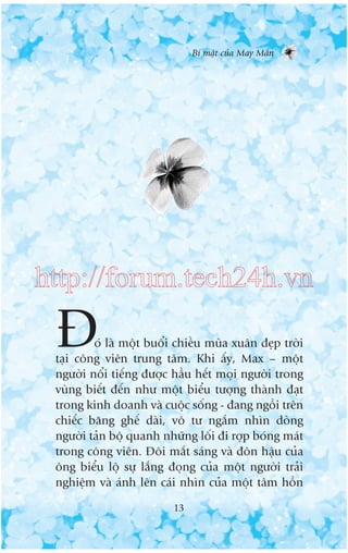 Bñ mêåt cuãa May Mùæn

http://forum.tech24h.vn

À

oá laâ möåt buöíi chiïìu muâa xuên àeåp trúâi
taåi cöng viïn trung têm. Khi êëy, Max – möåt
ngûúâi nöíi tiïëng àûúåc hêìu hïët moåi ngûúâi trong
vuâng biïët àïën nhû möåt biïíu tûúång thaânh àaåt
trong kinh doanh vaâ cuöåc söëng - àang ngöìi trïn
chiïëc bùng ghïë daâi, vö tû ngùæm nhòn doâng
ngûúâi taãn böå quanh nhûäng löëi ài rúåp boáng maát
trong cöng viïn. Àöi mùæt saáng vaâ àön hêåu cuãa
öng biïíu löå sûå lùæng àoång cuãa möåt ngûúâi traãi
nghiïåm vaâ aánh lïn caái nhòn cuãa möåt têm höìn
13

 