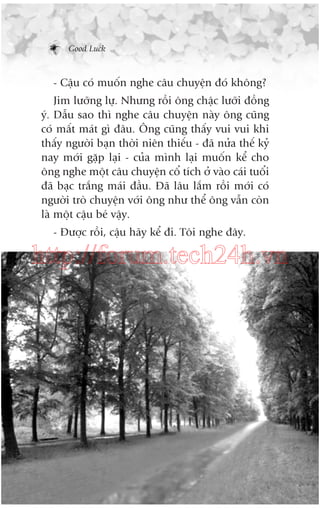 Good Luck

- Cêåu coá muöën nghe cêu chuyïån àoá khöng?
Jim lûúäng lûå. Nhûng röìi öng chêåc lûúäi àöìng
yá. Dêîu sao thò nghe cêu chuyïån naây öng cuäng
coá mêët maát gò àêu. Öng cuäng thêëy vui vui khi
thêëy ngûúâi baån thúâi niïn thiïëu - àaä nûãa thïë kyã
nay múái gùåp laåi - cuãa mònh laåi muöën kïí cho
öng nghe möåt cêu chuyïån cöí tñch úã vaâo caái tuöíi
àaä baåc trùæng maái àêìu. Àaä lêu lùæm röìi múái coá
ngûúâi troâ chuyïån vúái öng nhû thïí öng vêîn coân
laâ möåt cêåu beá vêåy.
- Àûúåc röìi, cêåu haäy kïí ài. Töi nghe àêy.

http://forum.tech24h.vn

 