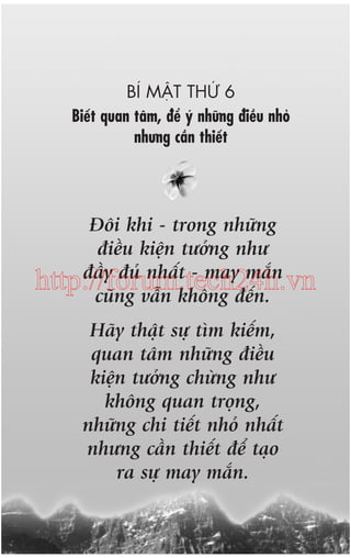 BÑ MÊÅT THÛÁ 6
Biïët quan têm, àïí yá nhûäng àiïìu nhoã
nhûng cêìn thiïët

Àöi khi - trong nhûäng
àiïìu kiïån tûúãng nhû
àêìy àuã nhêët - may mùæn
http://forum.tech24h.vn
cuäng vêîn khöng àïën.
Haäy thêåt sûå tòm kiïëm,
quan têm nhûäng àiïìu
kiïån tûúãng chûâng nhû
khöng quan troång,
nhûäng chi tiïët nhoã nhêët
nhûng cêìn thiïët àïí taåo
ra sûå may mùæn.

 