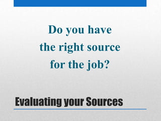 Evaluating your Sources
Do you have
the right source
for the job?
 