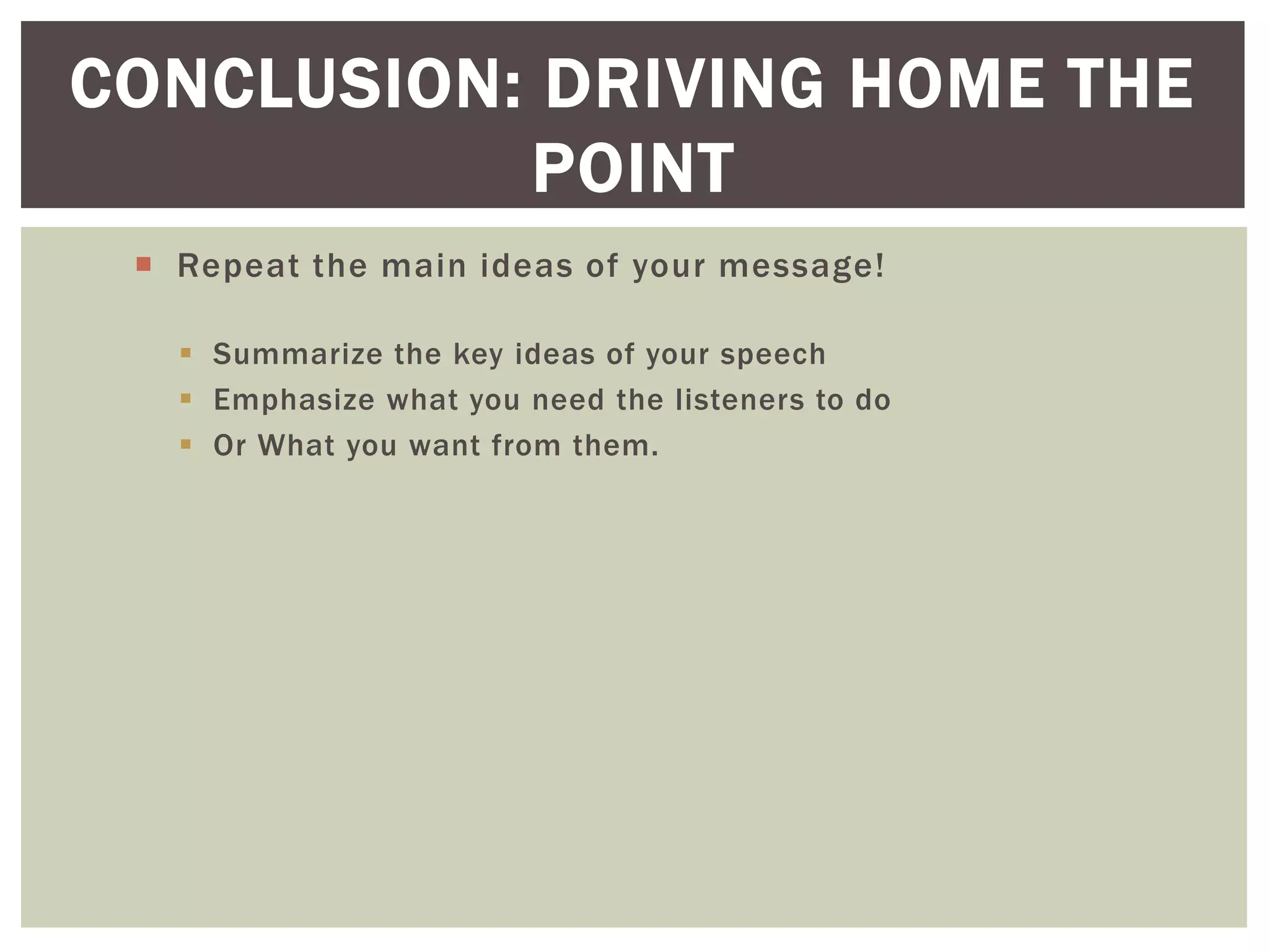  Repeat the main ideas of your message!
 Summarize the key ideas of your speech
 Emphasize what you need the listeners to do
 Or What you want from them.
CONCLUSION: DRIVING HOME THE
POINT
 
