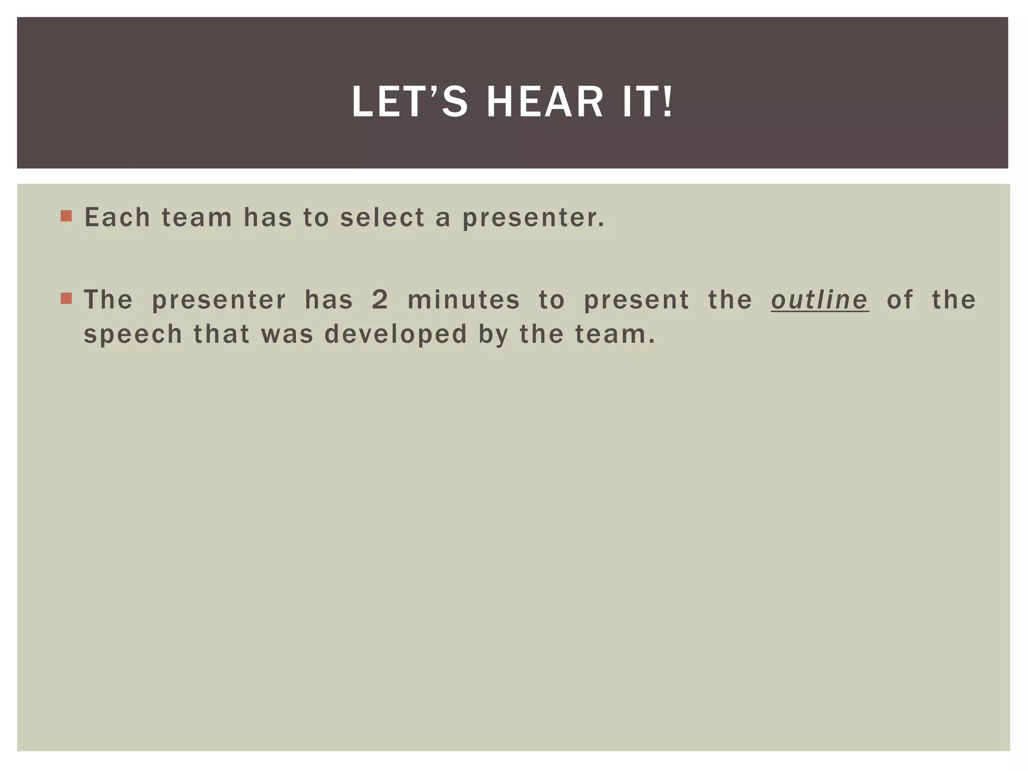  Each team has to select a presenter.
 The presenter has 2 minutes to present the outline of the
speech that was developed by the team.
LET’S HEAR IT!
 