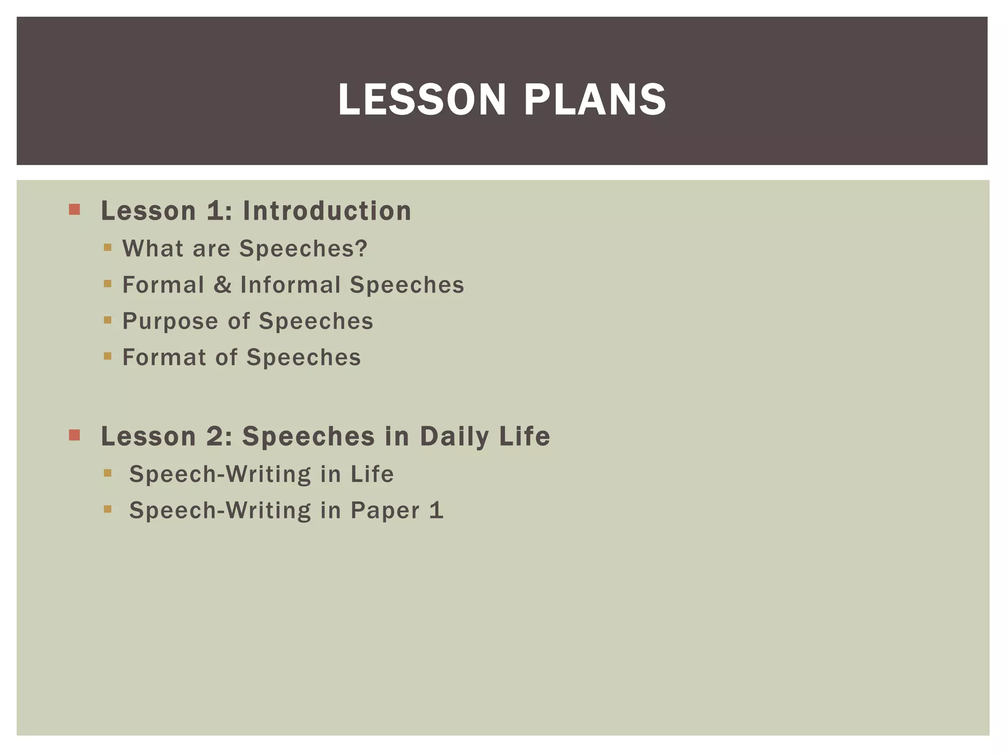  Lesson 1: Introduction
 What are Speeches?
 Formal & Informal Speeches
 Purpose of Speeches
 Format of Speeches
 Lesson 2: Speeches in Daily Life
 Speech-Writing in Life
 Speech-Writing in Paper 1
LESSON PLANS
 
