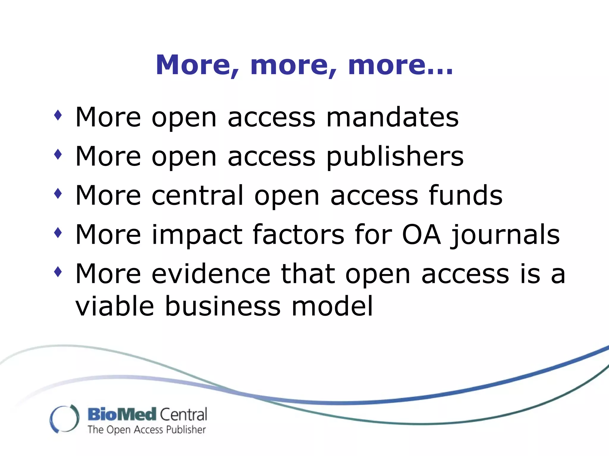More, more, more… More open access mandates More open access publishers More central open access funds More impact factors for OA journals More evidence that open access is a viable business model  