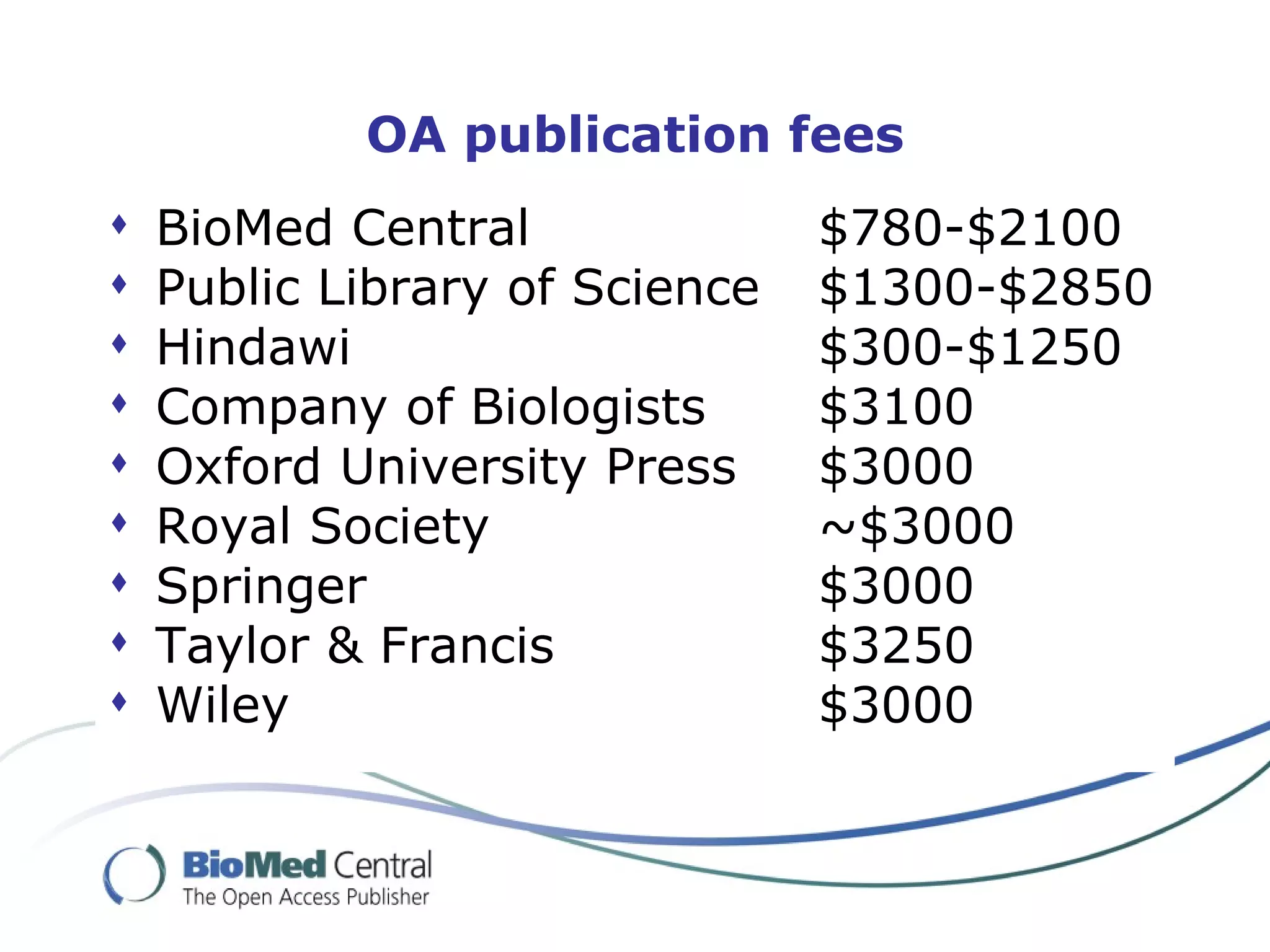 OA publication fees BioMed Central  $780-$2100 Public Library of Science  $1300-$2850 Hindawi $300-$1250 Company of Biologists  $3100 Oxford University Press  $3000 Royal Society ~$3000 Springer $3000 Taylor & Francis $3250 Wiley $3000 