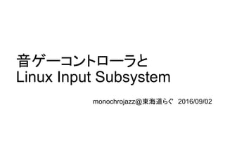 音ゲーコントローラと
Linux Input Subsystem
monochrojazz@東海道らぐ　2016/09/02
 