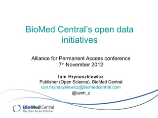 BioMed Central’s open data
        initiatives
 Alliance for Permanent Access conference
              7th November 2012

              Iain Hrynaszkiewicz
    Publisher (Open Science), BioMed Central
     iain.hrynaszkiewicz@biomedcentral.com
                    @iainh_z
 