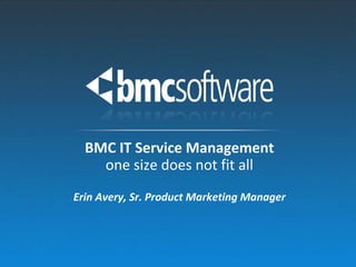 BMC IT Service Management
    one size does not fit all
Erin Avery, Sr. Product Marketing Manager
 
