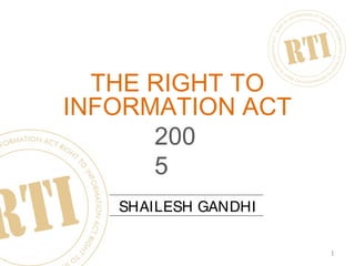 1
THE RIGHT TO
INFORMATION ACT
SHAILESH GANDHI
200
5
 