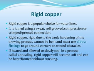 Rigid copper
 Rigid copper is a popular choice for water lines.
 It is joined using a sweat, roll grooved,compression or...