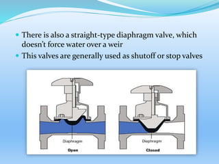  There is also a straight-type diaphragm valve, which
doesn’t force water over a weir
 This valves are generally used as shutoff or stop valves
 