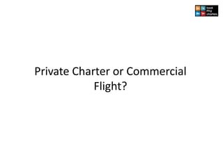Private Charter or Commercial
Flight?
 