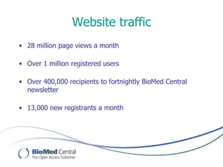 Website traffic
• 28 million page views a month

• Over 1 million registered users

• Over 400,000 recipients to fortnightly BioMed Central
  newsletter

• 13,000 new registrants a month
 