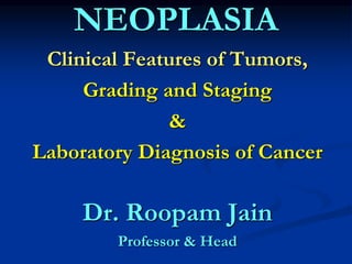 NEOPLASIA
Clinical Features of Tumors,
Grading and Staging
&
Laboratory Diagnosis of Cancer
Dr. Roopam Jain
Professor & Head
 