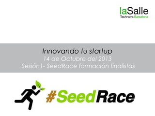 Innovando tu startup
14 de Octubre del 2013
Sesión1- SeedRace formación finalistas

 