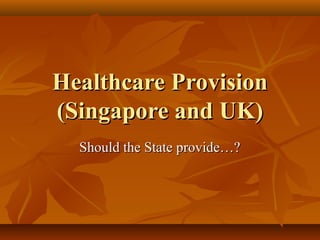 Healthcare Provision
(Singapore and UK)
  Should the State provide…?
 