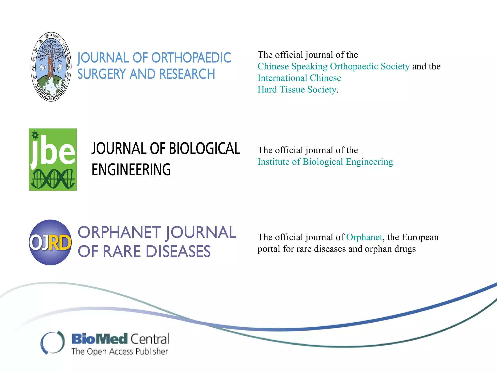 The official journal of the
Chinese Speaking Orthopaedic Society and the
International Chinese
Hard Tissue Society.




The official journal of the
Institute of Biological Engineering




The official journal of Orphanet, the European
portal for rare diseases and orphan drugs
 