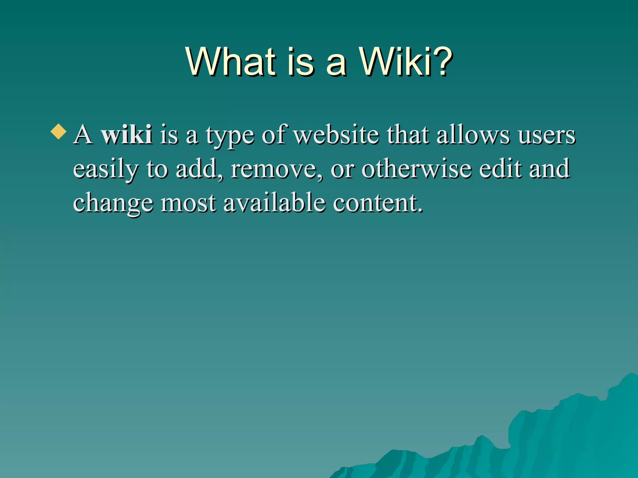 What is a Wiki? A  wiki  is a type of website that allows users easily to add, remove, or otherwise edit and change most available content. 