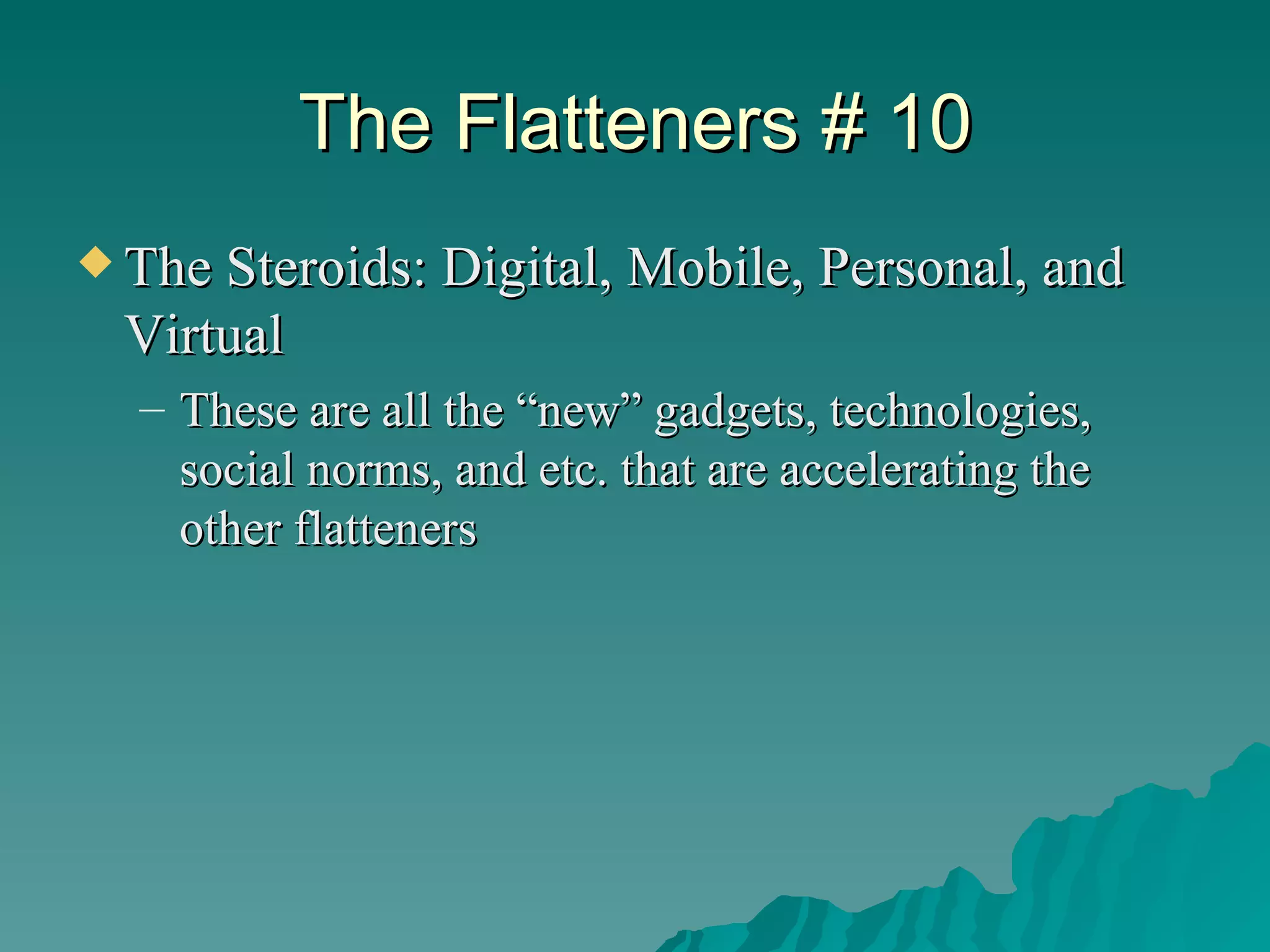 The Flatteners # 10 The Steroids: Digital, Mobile, Personal, and Virtual These are all the “new” gadgets, technologies, social norms, and etc. that are accelerating the other flatteners 
