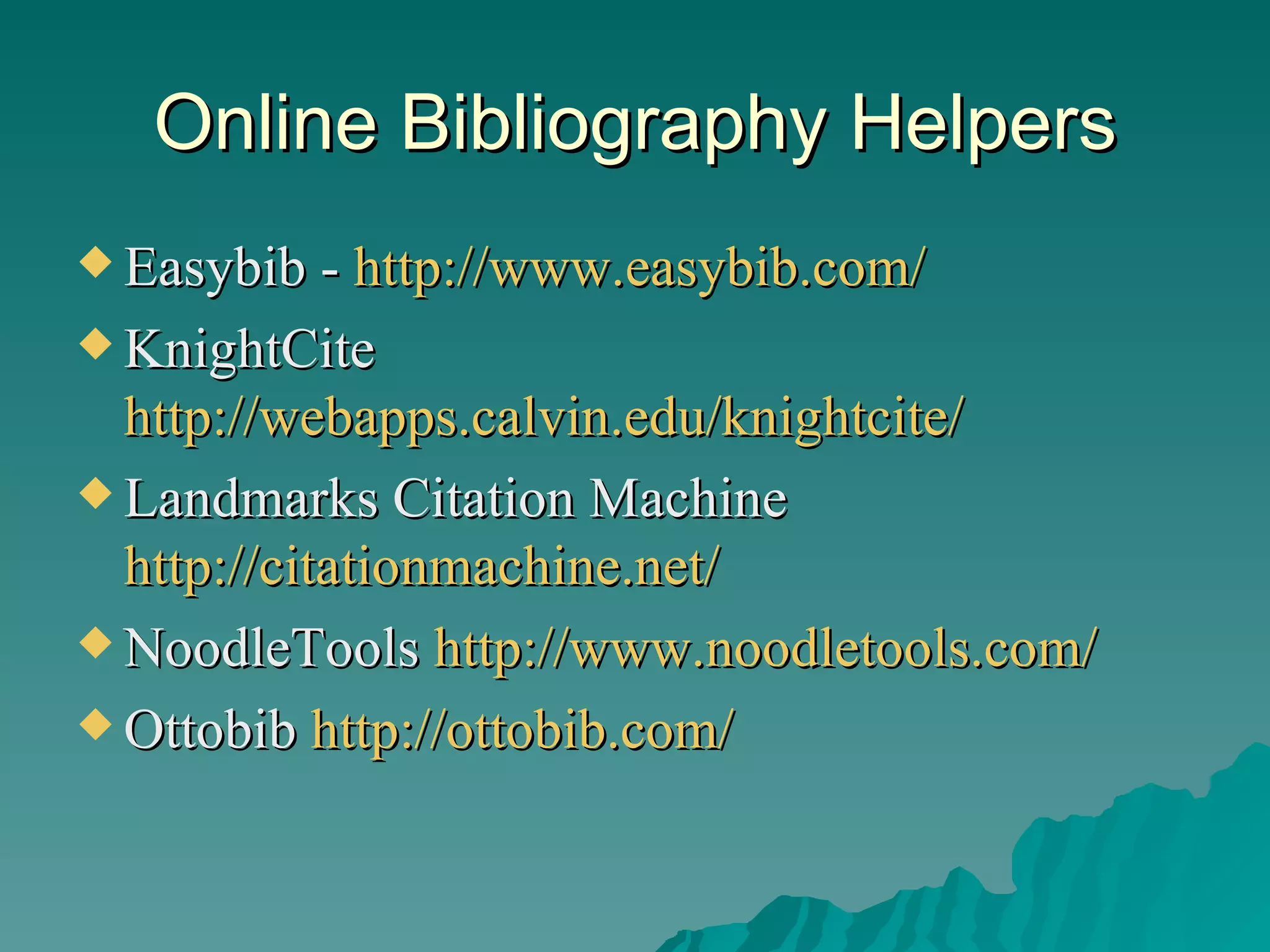 Online Bibliography Helpers Easybib -  http://www.easybib.com/ KnightCite  http://webapps.calvin.edu/knightcite/ Landmarks Citation Machine  http://citationmachine.net/ NoodleTools  http://www.noodletools.com/ Ottobib  http://ottobib.com/ 