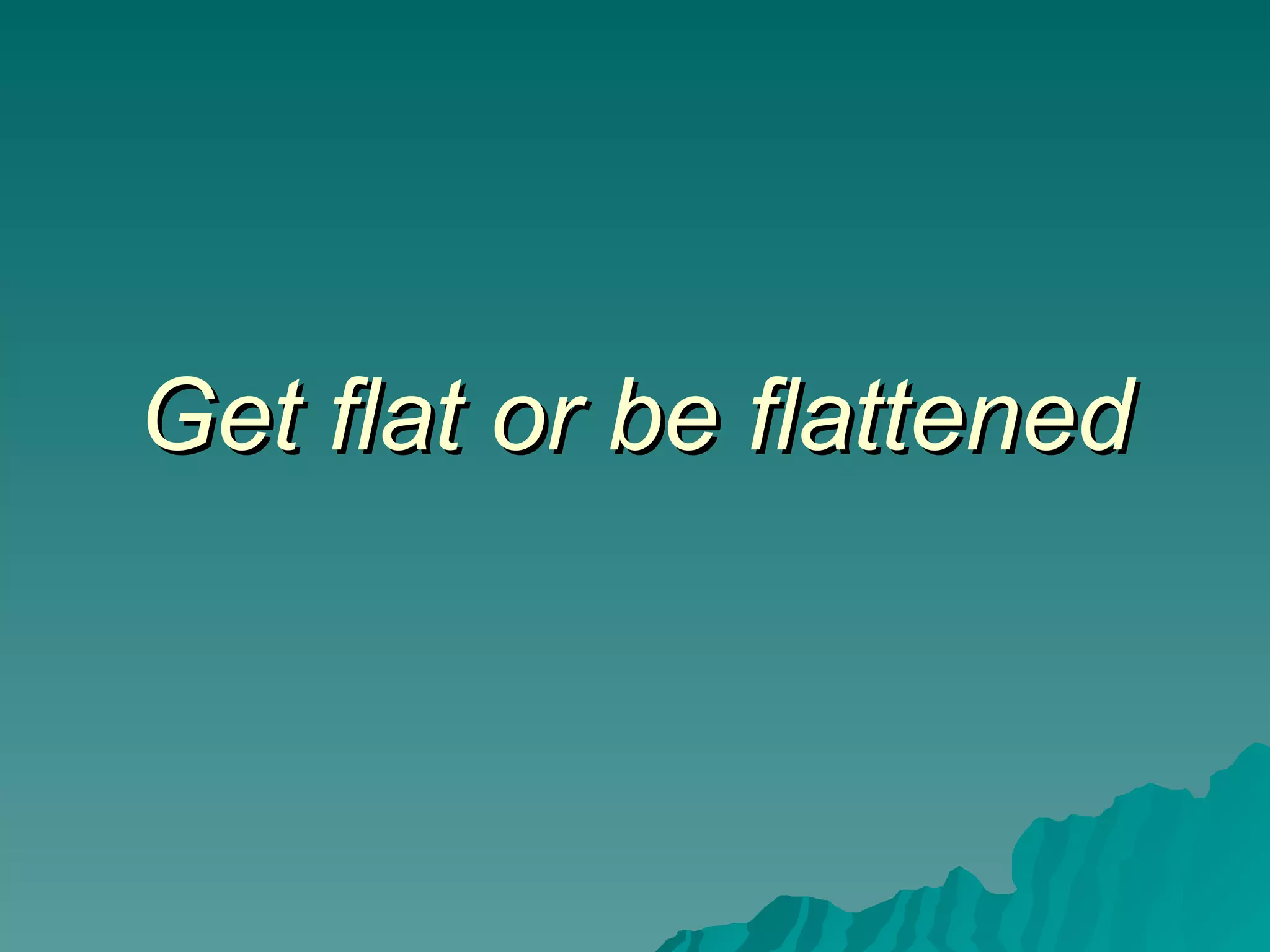 Get flat or be flattened 