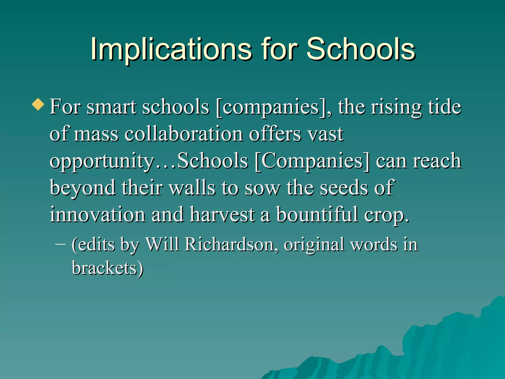 Implications for Schools For smart schools [companies], the rising tide of mass collaboration offers vast opportunity…Schools [Companies] can reach beyond their walls to sow the seeds of innovation and harvest a bountiful crop.  (edits by Will Richardson, original words in brackets) 