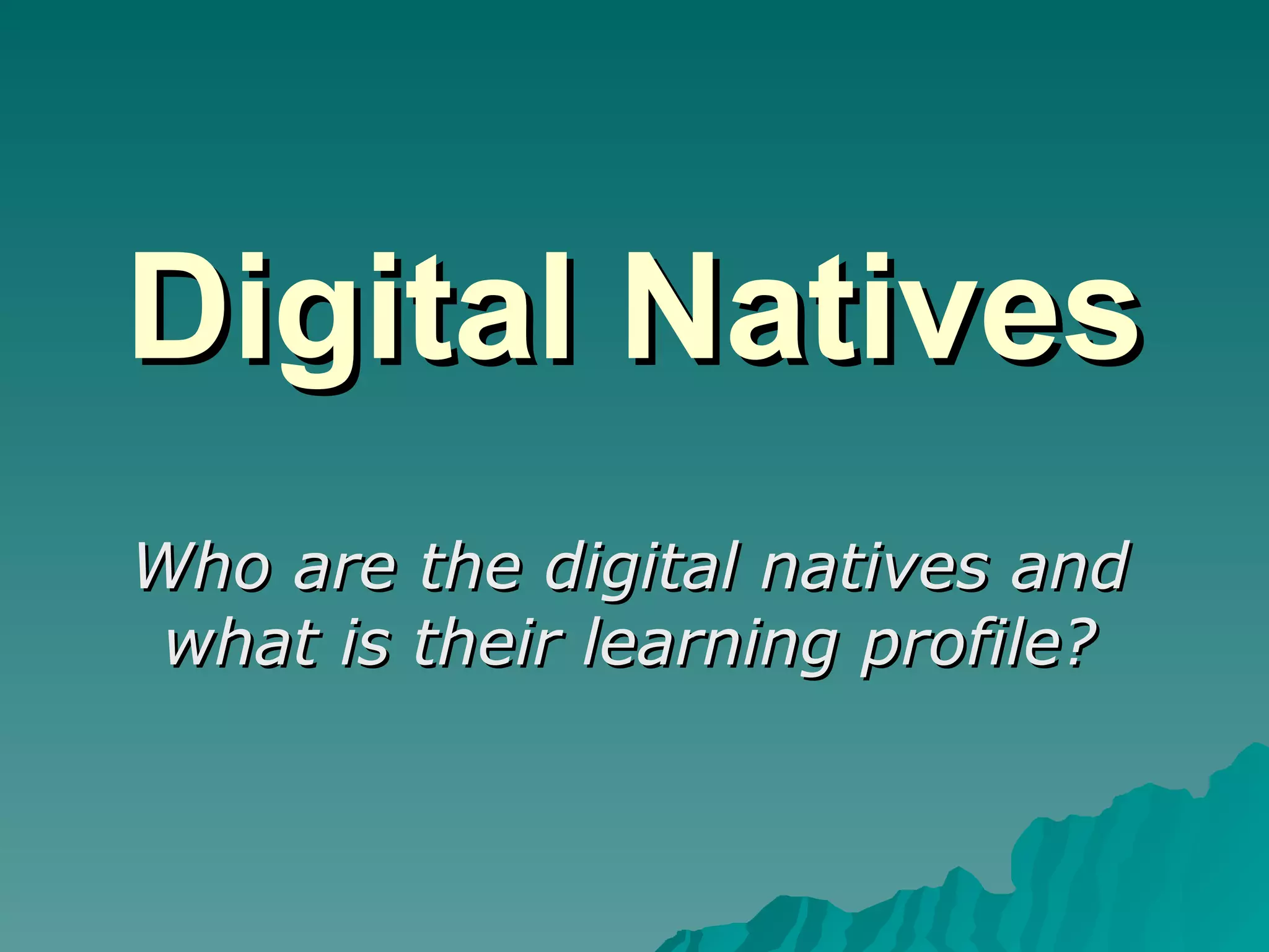 Digital Natives Who are the digital natives and what is their learning profile? 
