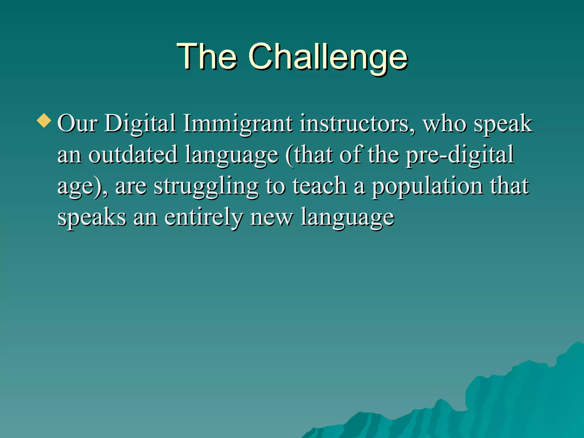 The Challenge Our Digital Immigrant instructors, who speak an outdated language (that of the pre-digital age), are struggling to teach a population that speaks an entirely new language 