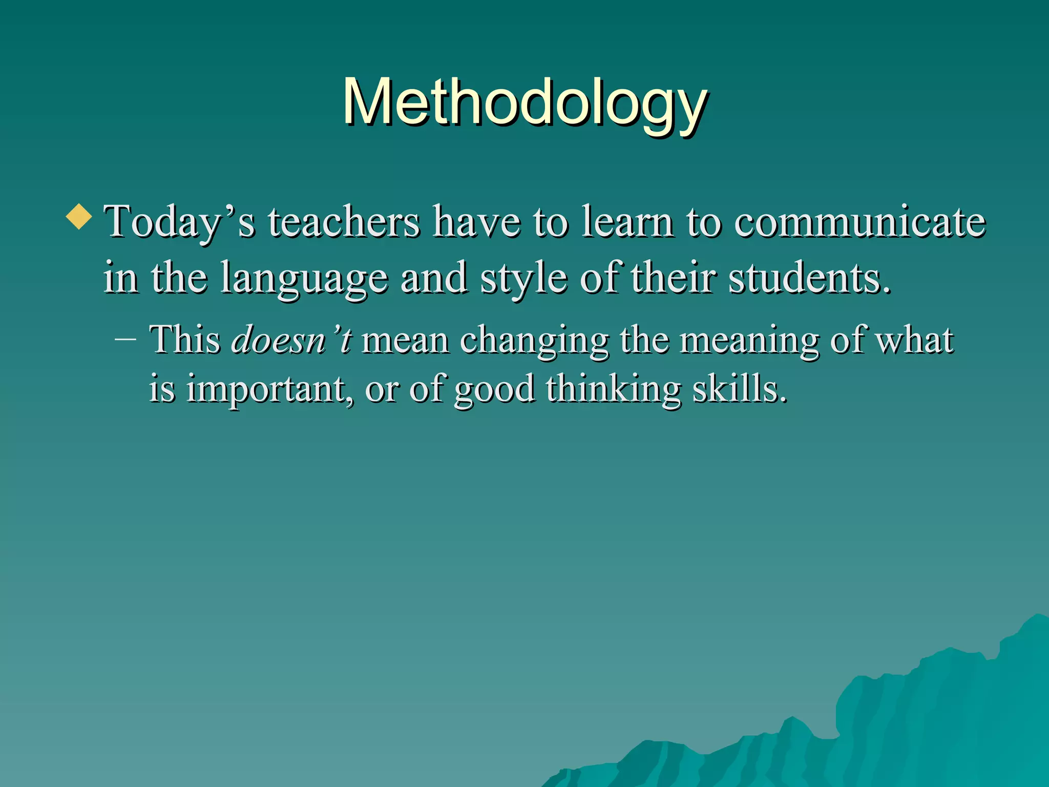 Methodology Today’s teachers have to learn to communicate in the language and style of their students. This  doesn’t  mean changing the meaning of what is important, or of good thinking skills.  