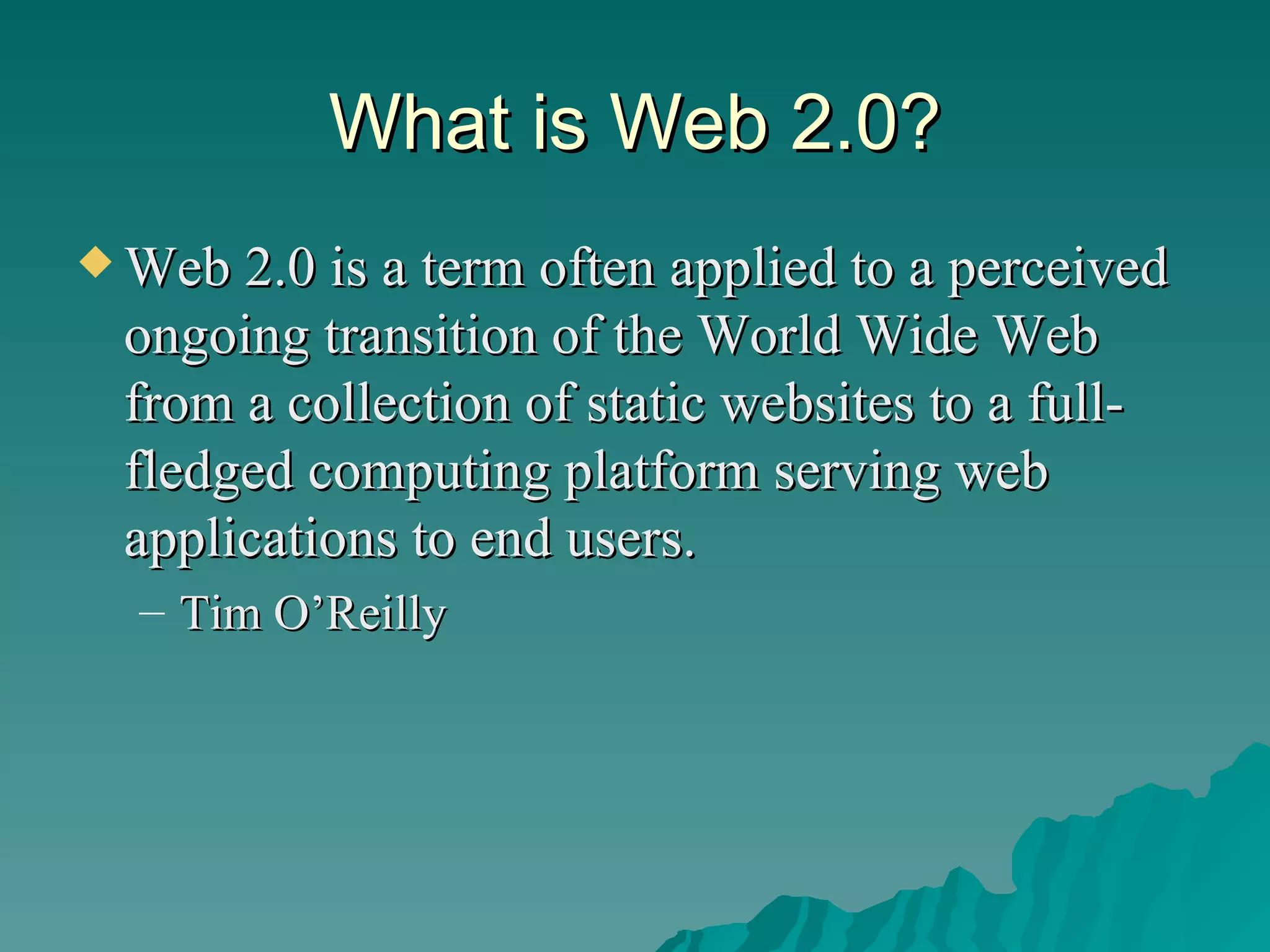 What is Web 2.0? Web 2.0 is a term often applied to a perceived ongoing transition of the World Wide Web from a collection of static websites to a full-fledged computing platform serving web applications to end users.  Tim O’Reilly 