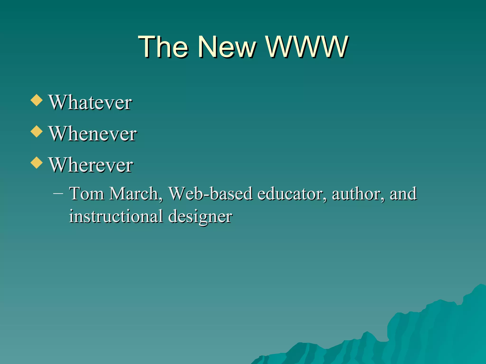 The New WWW Whatever Whenever Wherever Tom March, Web-based educator, author, and instructional designer 