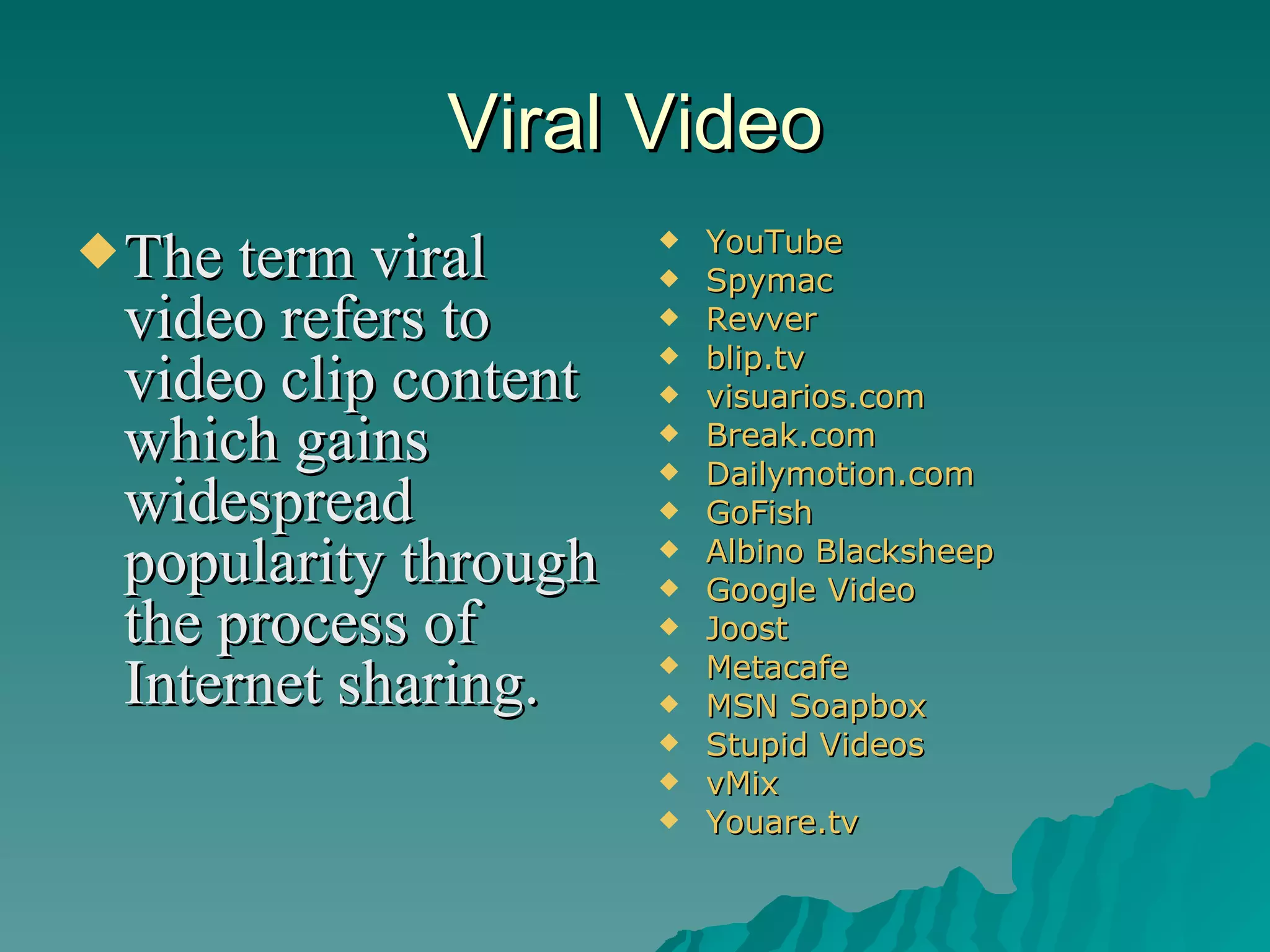 Viral Video The term viral video refers to video clip content which gains widespread popularity through the process of Internet sharing. YouTube   Spymac   Revver   blip.tv   visuarios.com   Break.com   Dailymotion.com   GoFish   Albino Blacksheep   Google Video   Joost   Metacafe   MSN Soapbox   Stupid Videos   vMix   Youare.tv   