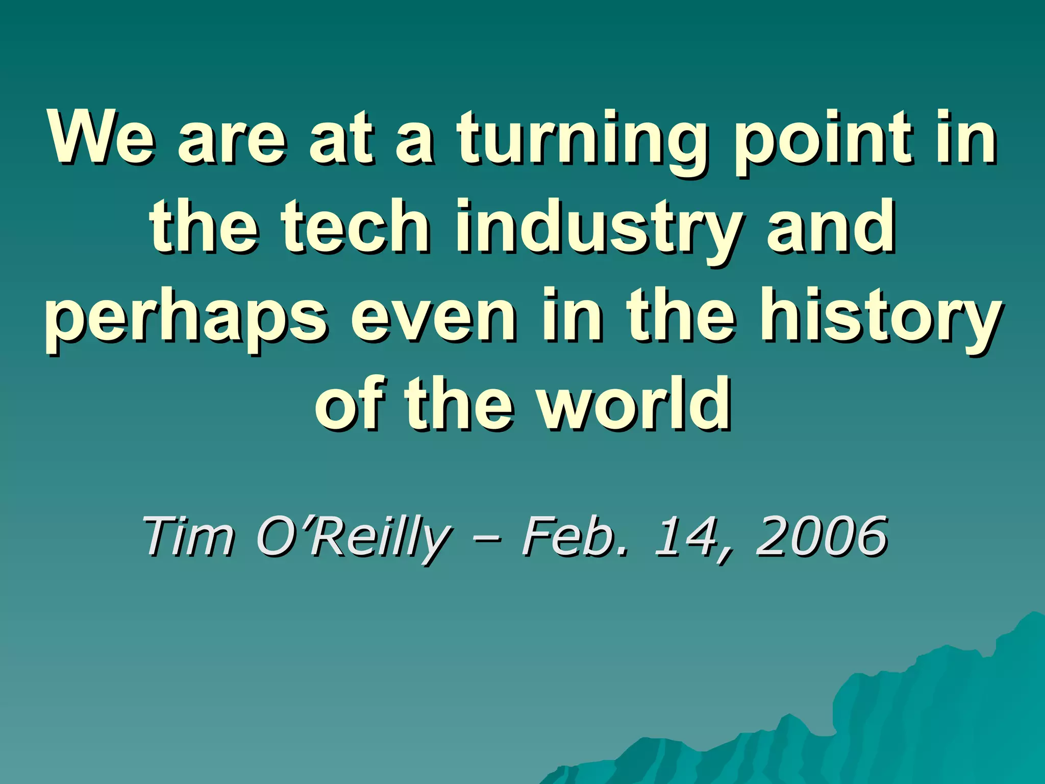 We are at a turning point in the tech industry and perhaps even in the history of the world Tim O’Reilly – Feb. 14, 2006  
