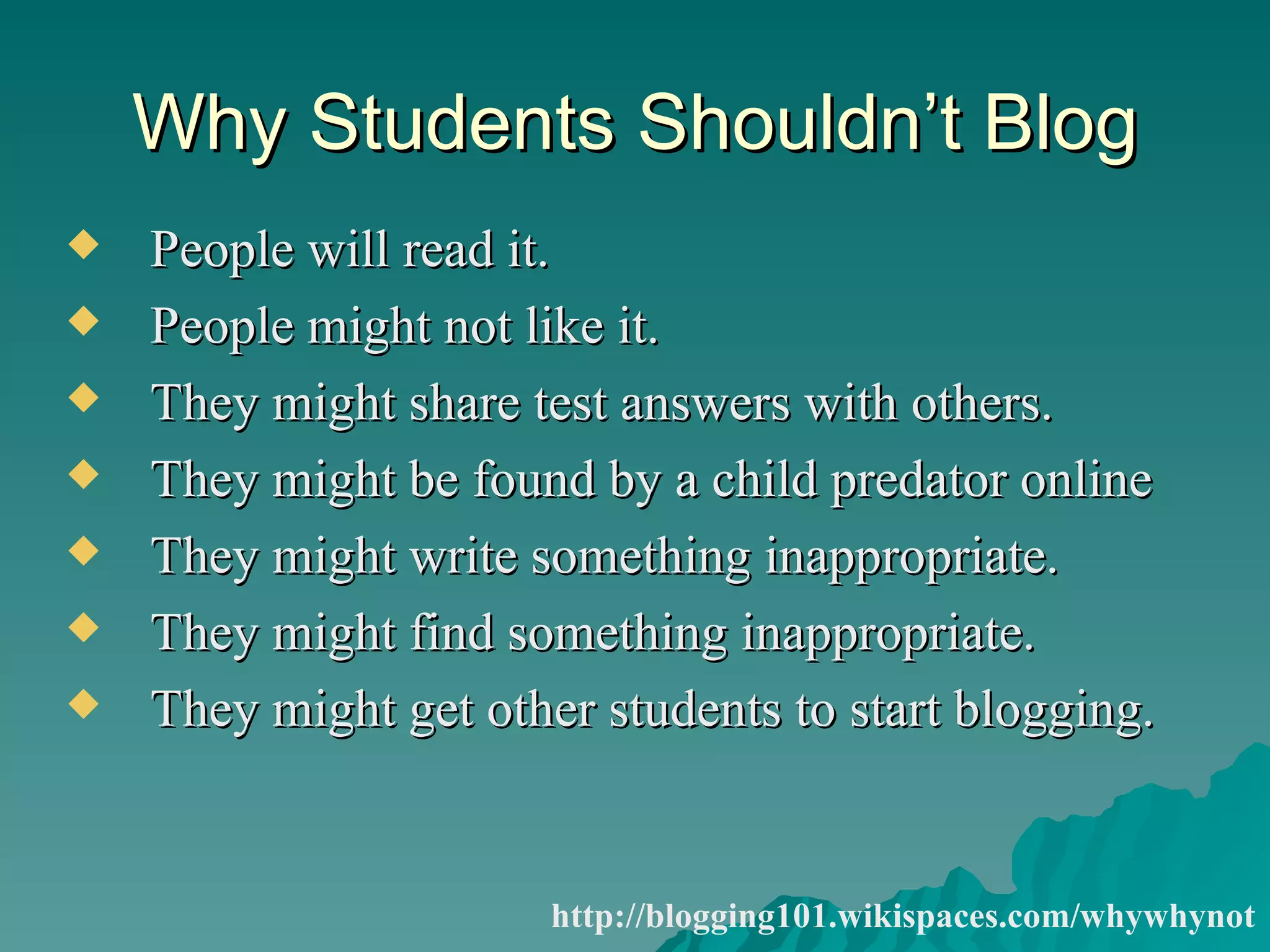 Why Students Shouldn’t Blog People will read it.  People might not like it.  They might share test answers with others.  They might be found by a child predator online  They might write something inappropriate.  They might find something inappropriate.  They might get other students to start blogging.  http://blogging101.wikispaces.com/whywhynot 
