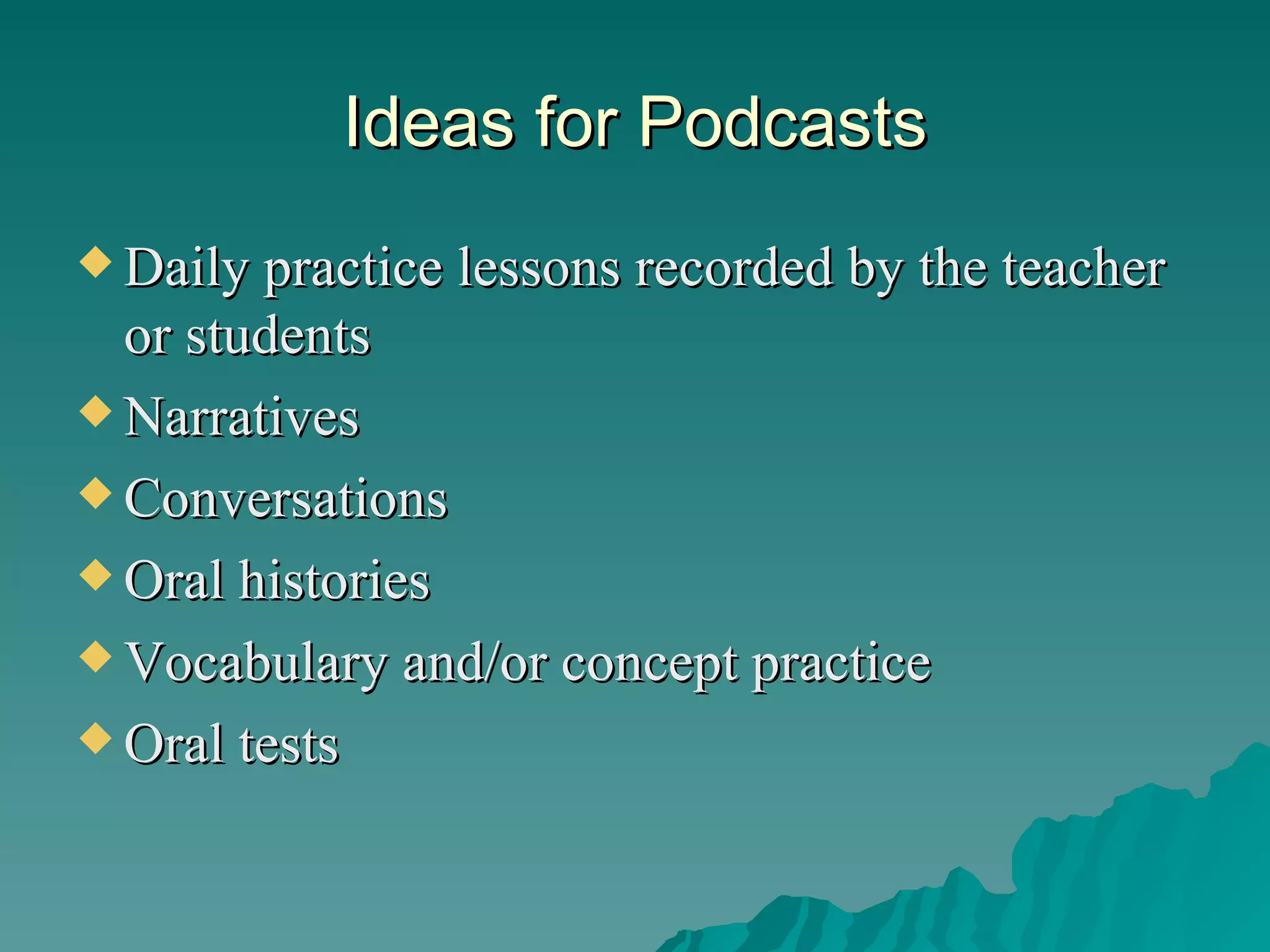 Ideas for Podcasts Daily practice lessons recorded by the teacher or students Narratives Conversations  Oral histories Vocabulary and/or concept practice Oral tests 