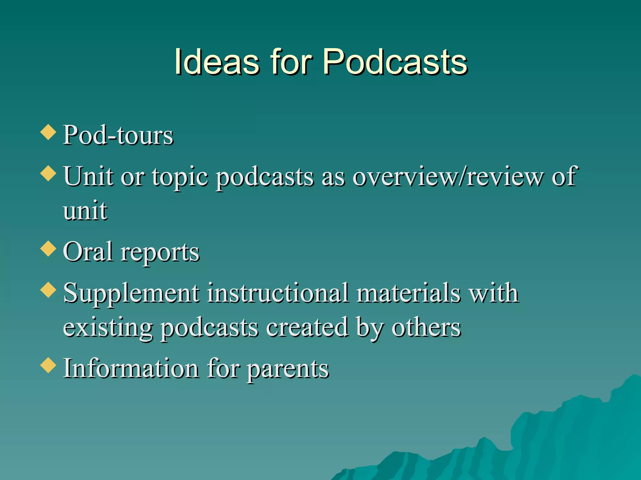 Ideas for Podcasts Pod-tours Unit or topic podcasts as overview/review of unit Oral reports Supplement instructional materials with existing podcasts created by others Information for parents 