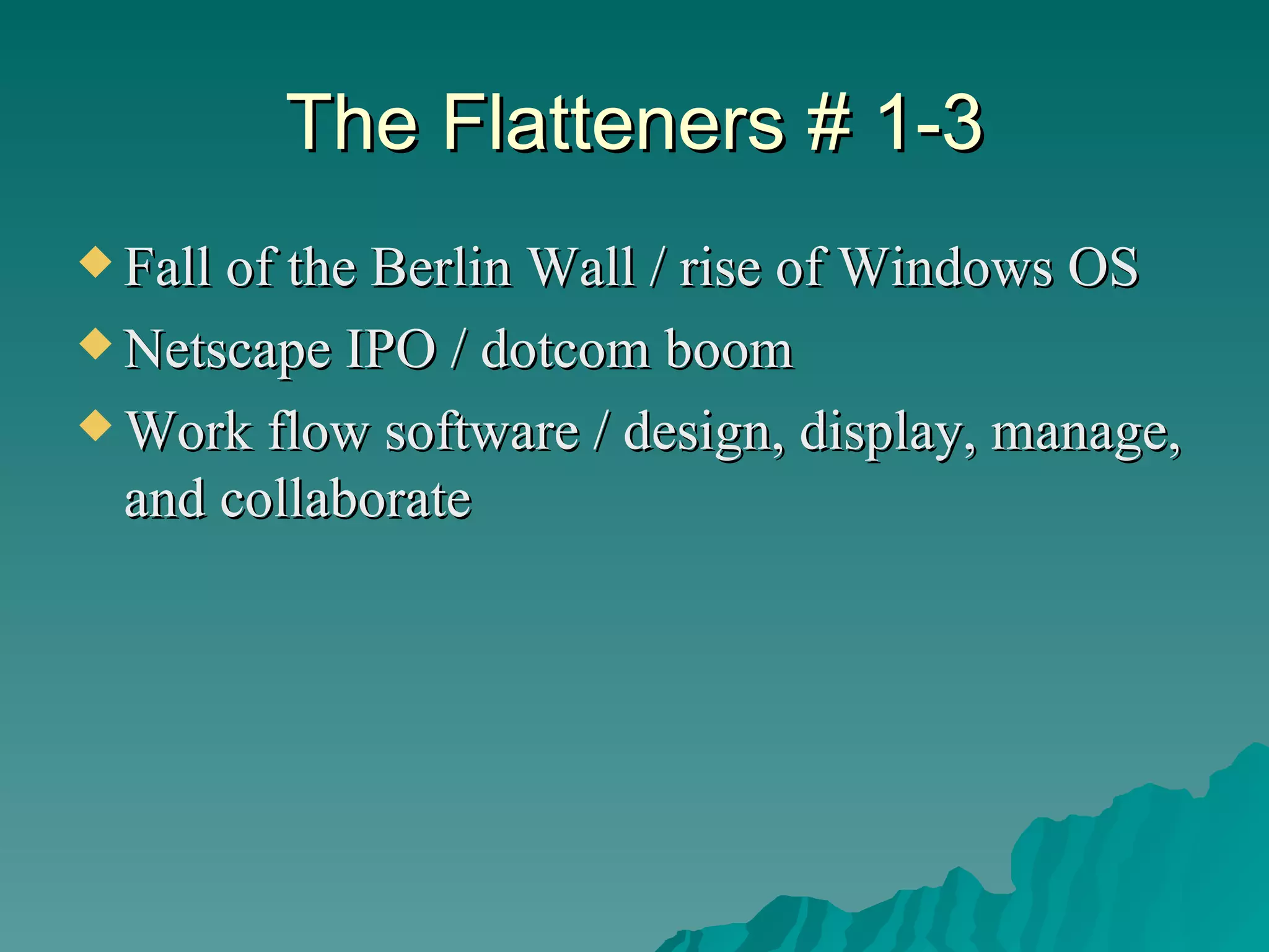 The Flatteners # 1-3 Fall of the Berlin Wall / rise of Windows OS Netscape IPO / dotcom boom Work flow software / design, display, manage, and collaborate 