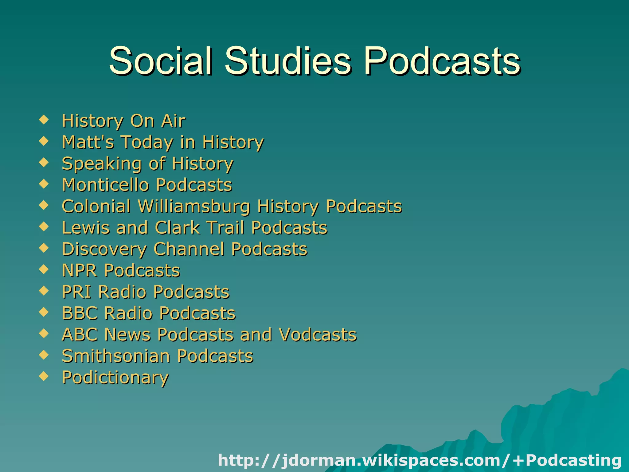 Social Studies Podcasts History On Air   Matt's Today in History   Speaking of History   Monticello Podcasts   Colonial Williamsburg History Podcasts   Lewis and Clark Trail Podcasts   Discovery Channel Podcasts   NPR Podcasts   PRI Radio Podcasts   BBC Radio Podcasts   ABC News Podcasts and Vodcasts   Smithsonian Podcasts   Podictionary   http://jdorman.wikispaces.com/+Podcasting 