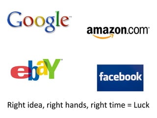 Right idea, right hands, right time = Luck
 