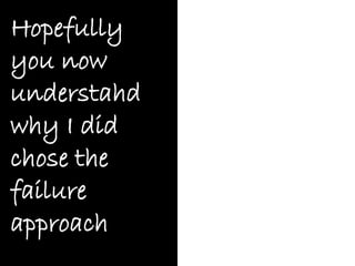 Hopefully
you now
understahd
why I did
chose the
failure
approach
 