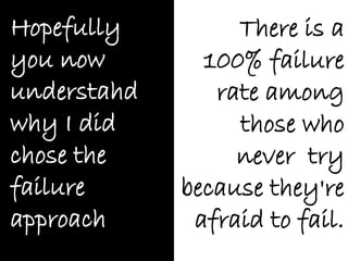 Hopefully         There is a
you now        100% failure
understahd      rate among
why I did         those who
chose the         never try
failure      because they're
approach      afraid to fail.
 