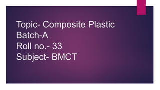 Topic- Composite Plastic
Batch-A
Roll no.- 33
Subject- BMCT
 