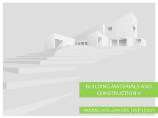 BUILDING MATERIALS AND
CONSTRUCTION V
MODULE 02-ELEVATORS | 25 | 11 | 2021
 