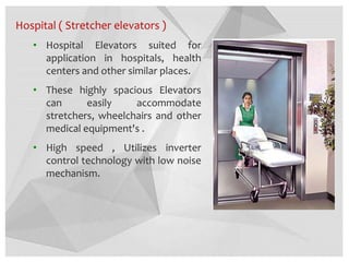 Hospital ( Stretcher elevators )
• Hospital Elevators suited for
application in hospitals, health
centers and other similar places.
• These highly spacious Elevators
can easily accommodate
stretchers, wheelchairs and other
medical equipment's .
• High speed , Utilizes inverter
control technology with low noise
mechanism.
 