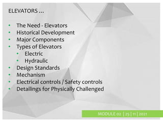 MODULE 02 | 25 | 11 | 2021
ELEVATORS …
• The Need - Elevators
• Historical Development
• Major Components
• Types of Elevators
• Electric
• Hydraulic
• Design Standards
• Mechanism
• Electrical controls / Safety controls
• Detailings for Physically Challenged
 