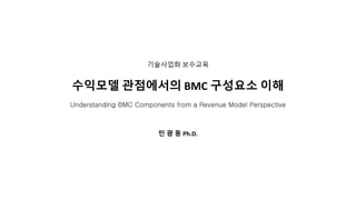 기술사업화 보수교육
수익모델 관점에서의 BMC 구성요소 이해
Understanding BMC Components from a Revenue Model Perspective
민 광 동 Ph.D.
 