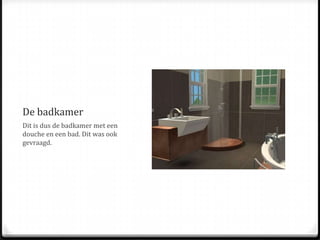 De badkamerDit is dus de badkamer met een douche en een bad. Dit was ook gevraagd.