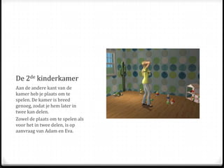 De 2de kinderkamerAan de andere kant van de kamer heb je plaats om te spelen. De kamer is breed genoeg, zodat je hem later in twee kan delen.Zowel de plaats om te spelen als voor het in twee delen, is op aanvraag van Adam en Eva.